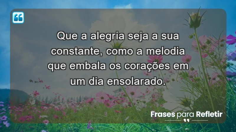 - Que a alegria seja a sua constante, como a melodia que embala os corações em um dia ensolarado.