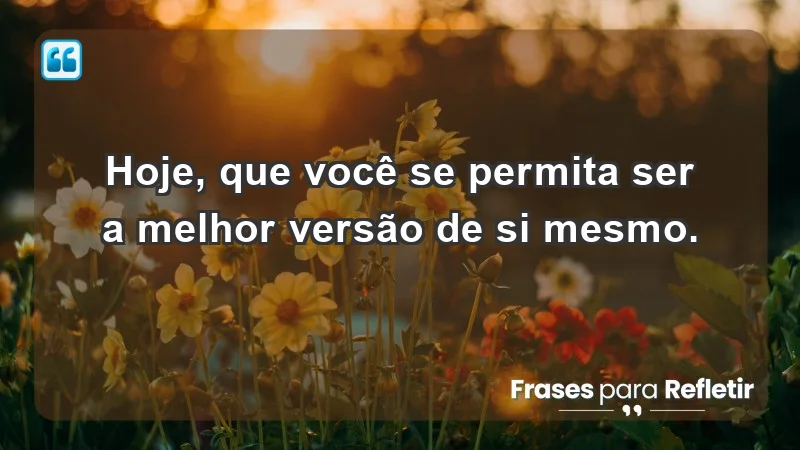 - Hoje, que você se permita ser a melhor versão de si mesmo.