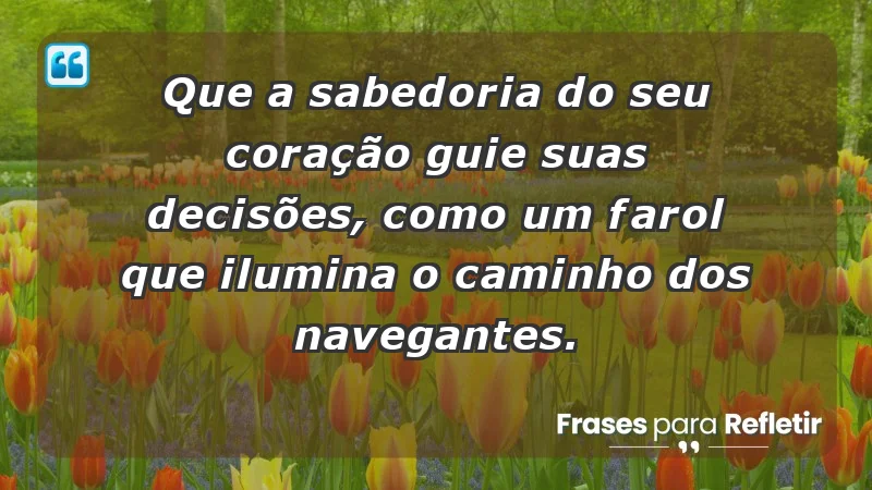 - Que a sabedoria do seu coração guie suas decisões, como um farol que ilumina o caminho dos navegantes.