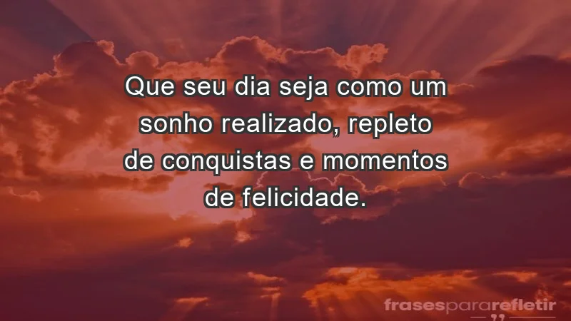 - Que seu dia seja como um sonho realizado, repleto de conquistas e momentos de felicidade.