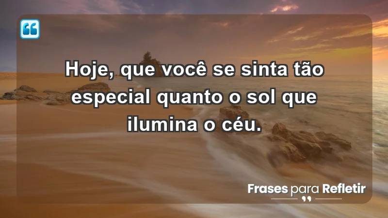 - Hoje, que você se sinta tão especial quanto o sol que ilumina o céu.