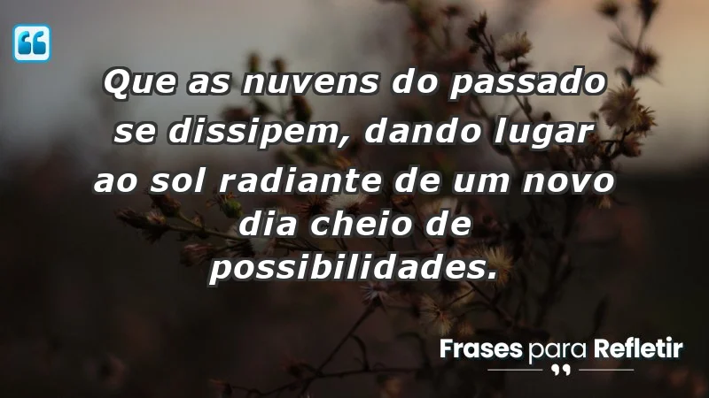 - Que as nuvens do passado se dissipem, dando lugar ao sol radiante de um novo dia cheio de possibilidades.