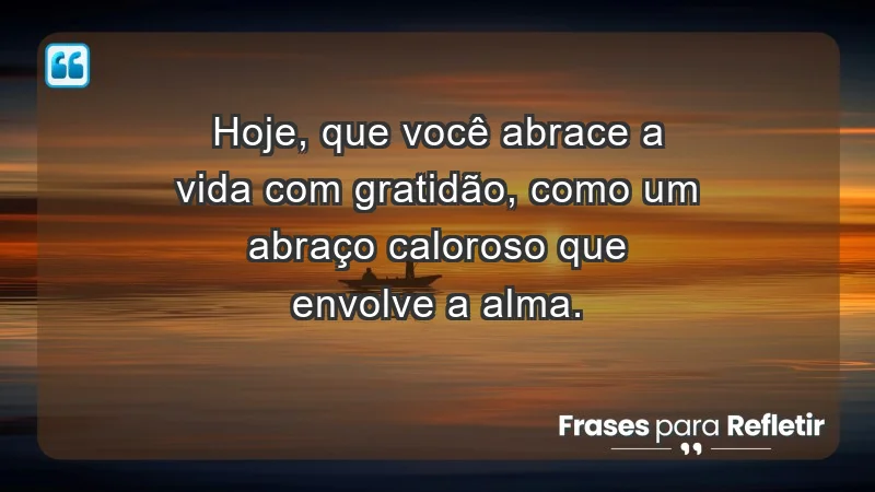 - Hoje, que você abrace a vida com gratidão, como um abraço caloroso que envolve a alma.