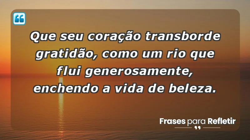 - Que seu coração transborde gratidão, como um rio que flui generosamente, enchendo a vida de beleza.