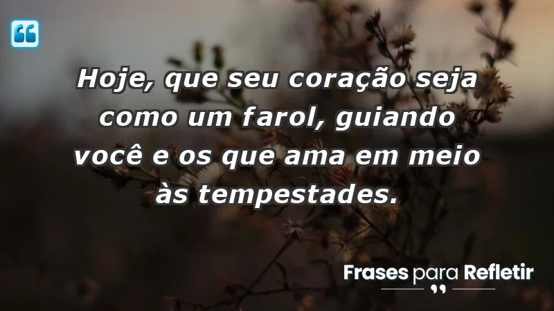 - Hoje, que seu coração seja como um farol, guiando você e os que ama em meio às tempestades.