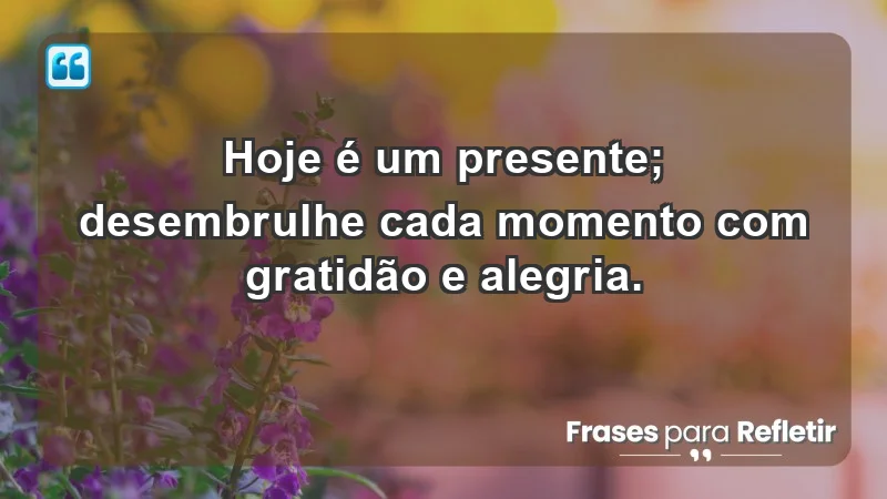 - Hoje é um presente; desembrulhe cada momento com gratidão e alegria.