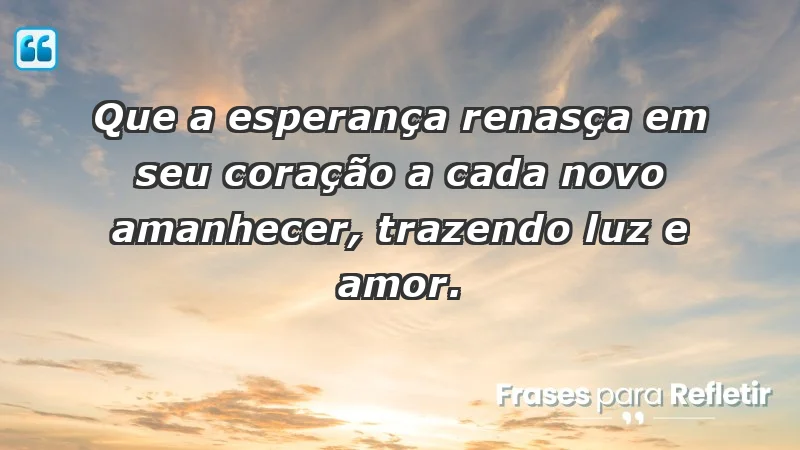 - Que a esperança renasça em seu coração a cada novo amanhecer, trazendo luz e amor.