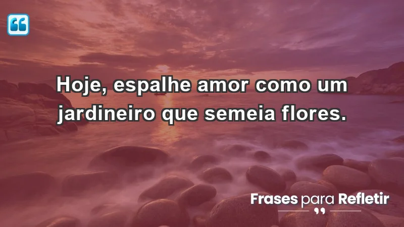 - Hoje, espalhe amor como um jardineiro que semeia flores.