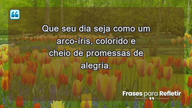 - Que seu dia seja como um arco-íris, colorido e cheio de promessas de alegria.