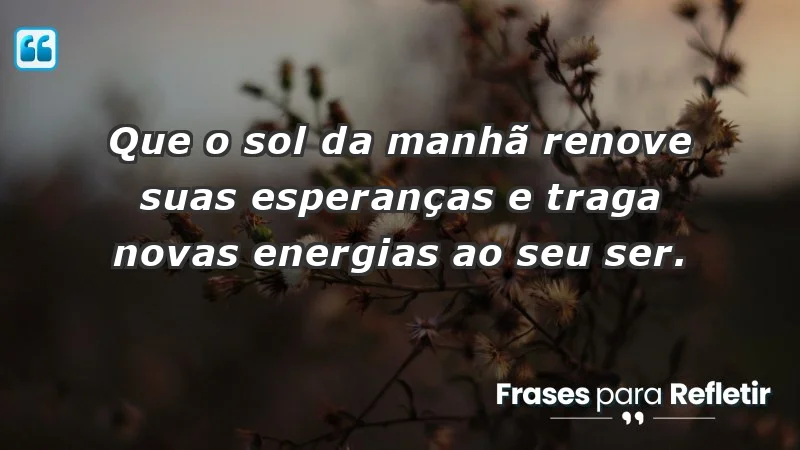 - Que o sol da manhã renove suas esperanças e traga novas energias ao seu ser.