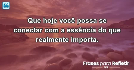Que hoje você possa se conectar com a essência do que realmente importa.