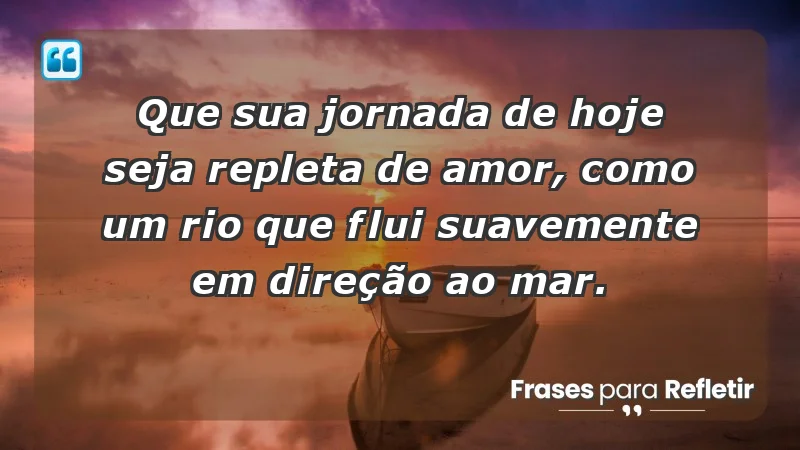 - Que sua jornada de hoje seja repleta de amor, como um rio que flui suavemente em direção ao mar.