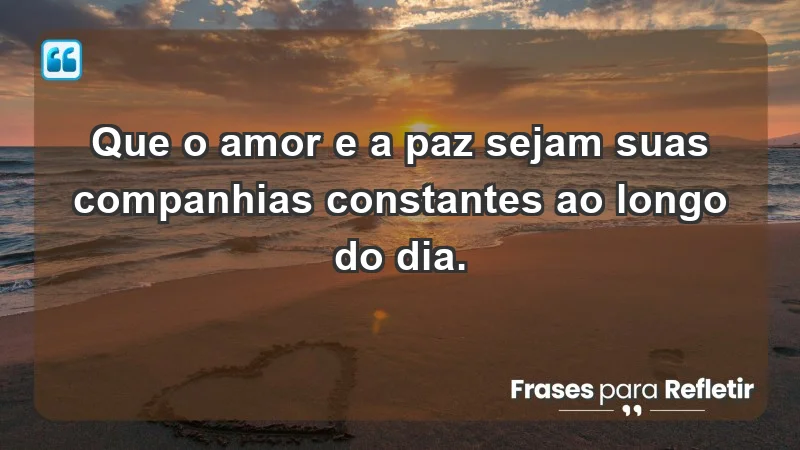 - Que o amor e a paz sejam suas companhias constantes ao longo do dia.