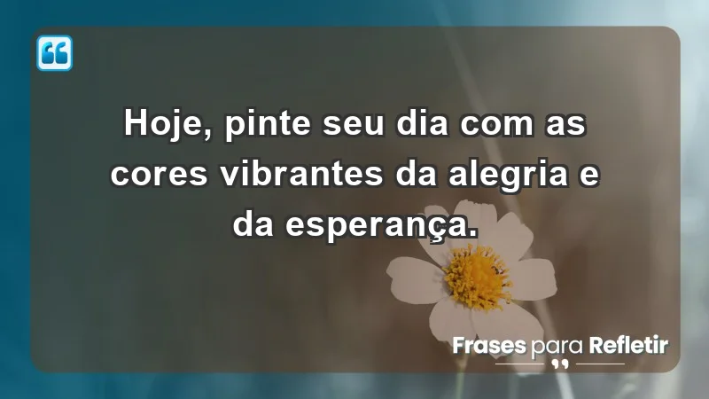 - Hoje, pinte seu dia com as cores vibrantes da alegria e da esperança.