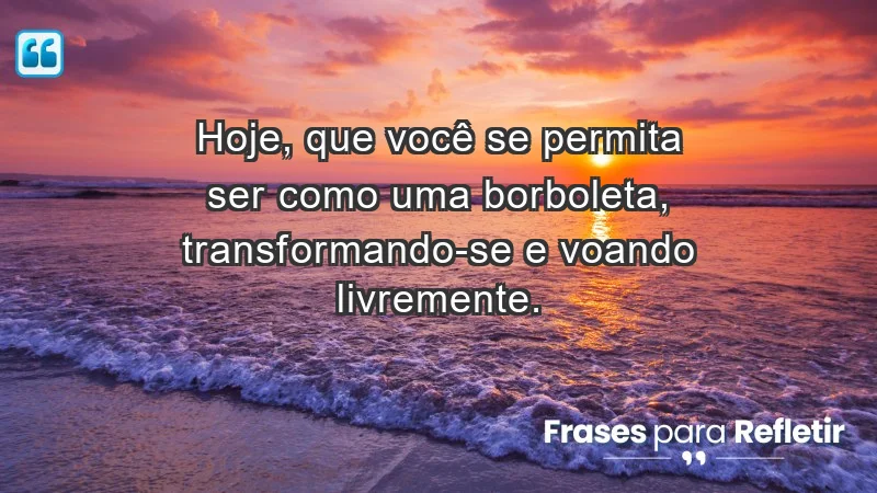 - Hoje, que você se permita ser como uma borboleta, transformando-se e voando livremente.