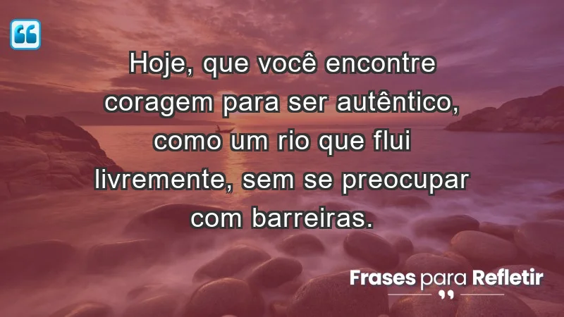 - Hoje, que você encontre coragem para ser autêntico, como um rio que flui livremente, sem se preocupar com barreiras.