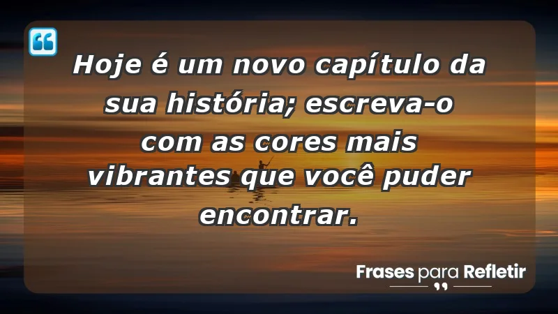 - Hoje é um novo capítulo da sua história; escreva-o com as cores mais vibrantes que você puder encontrar.