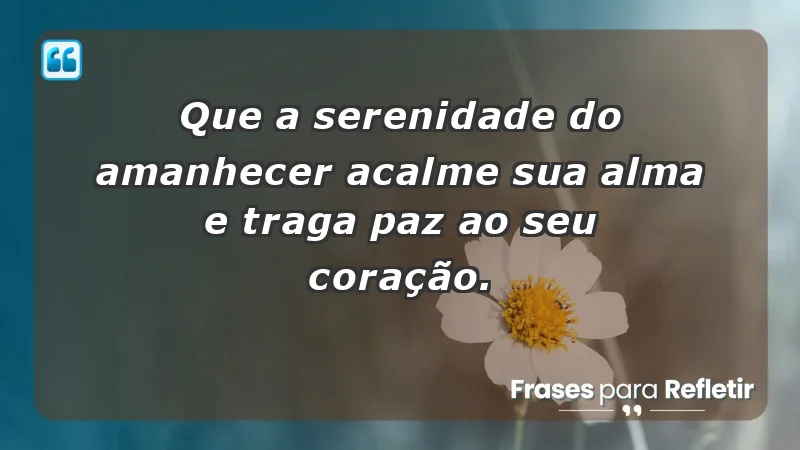 - Que a serenidade do amanhecer acalme sua alma e traga paz ao seu coração.