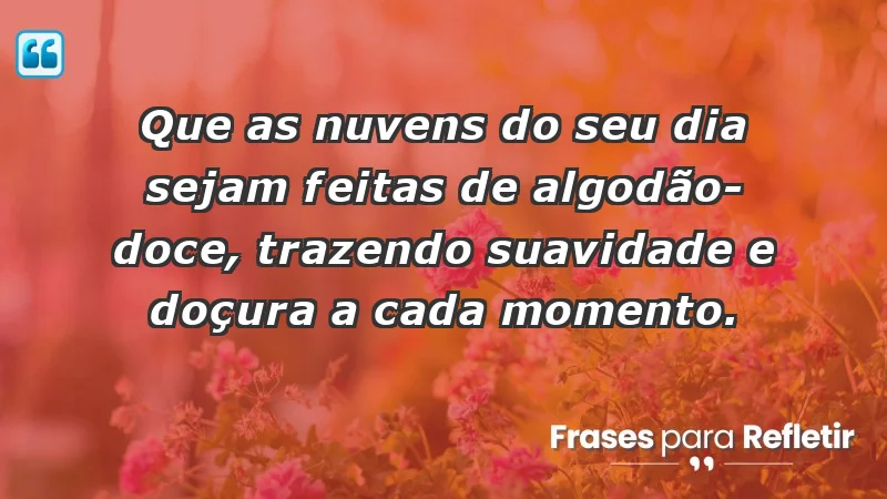 Que as nuvens do seu dia sejam feitas de algodão-doce, trazendo suavidade e doçura a cada momento.