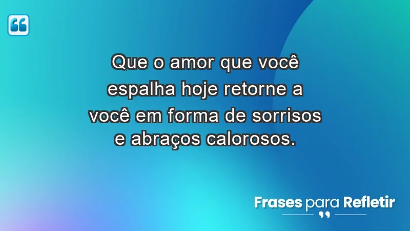 - Que o amor que você espalha hoje retorne a você em forma de sorrisos e abraços calorosos.