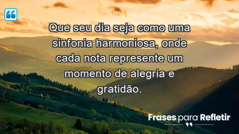 - Que seu dia seja como uma sinfonia harmoniosa, onde cada nota represente um momento de alegria e gratidão.