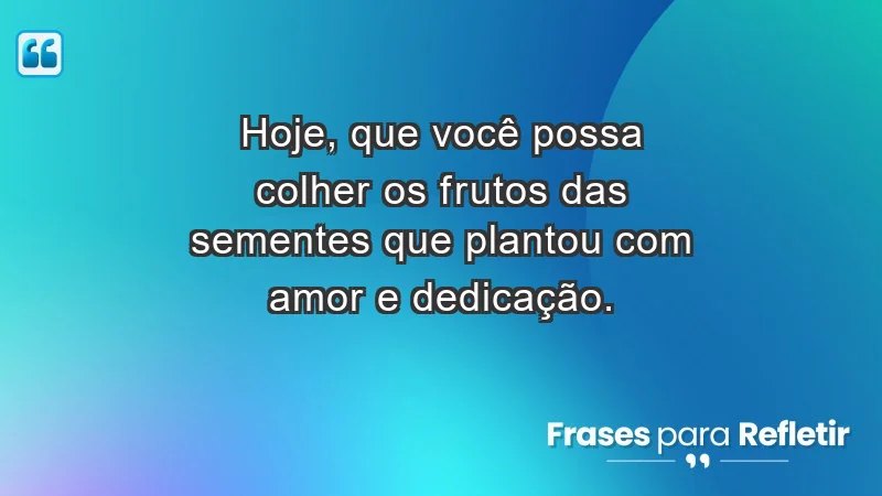 - Hoje, que você possa colher os frutos das sementes que plantou com amor e dedicação.