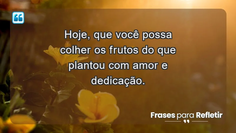 - Hoje, que você possa colher os frutos do que plantou com amor e dedicação.