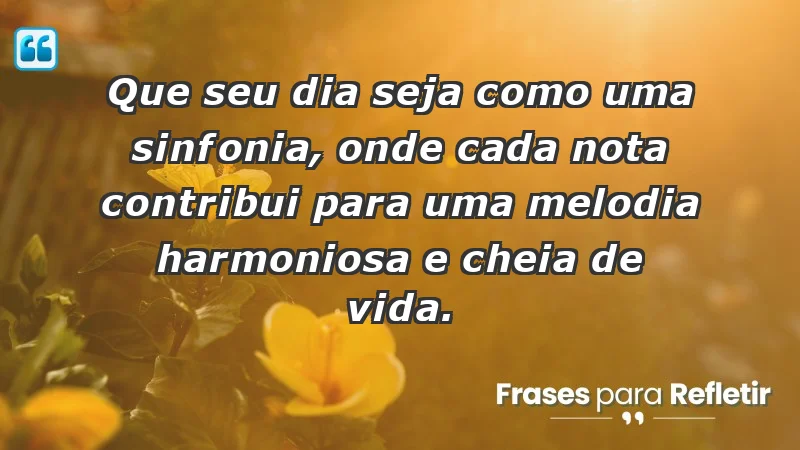 - Que seu dia seja como uma sinfonia, onde cada nota contribui para uma melodia harmoniosa e cheia de vida.