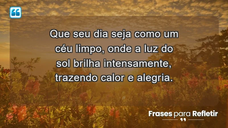 - Que seu dia seja como um céu limpo, onde a luz do sol brilha intensamente, trazendo calor e alegria.