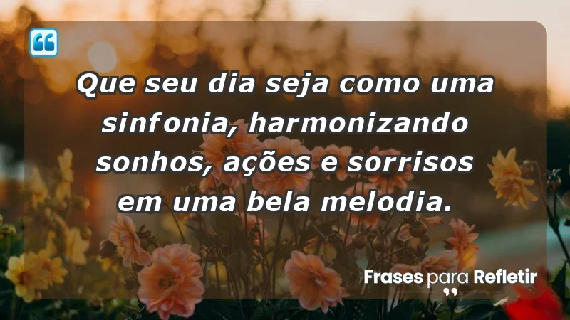 - Que seu dia seja como uma sinfonia, harmonizando sonhos, ações e sorrisos em uma bela melodia.