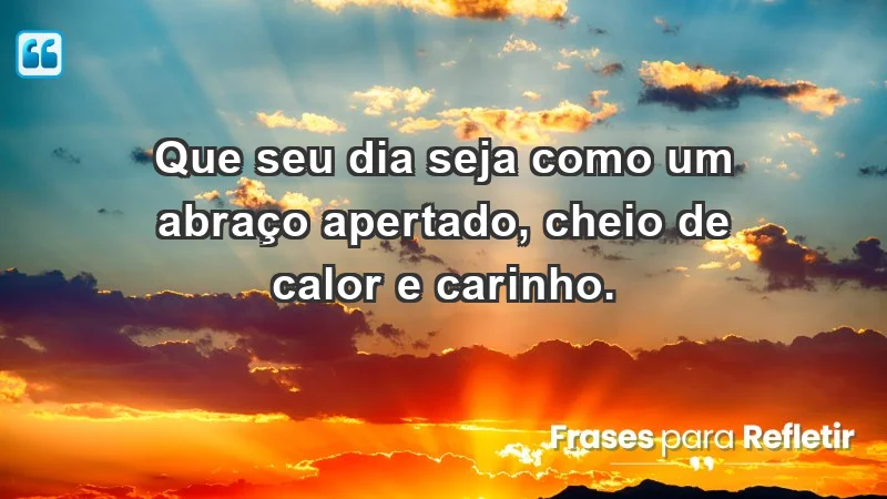 - Que seu dia seja como um abraço apertado, cheio de calor e carinho.