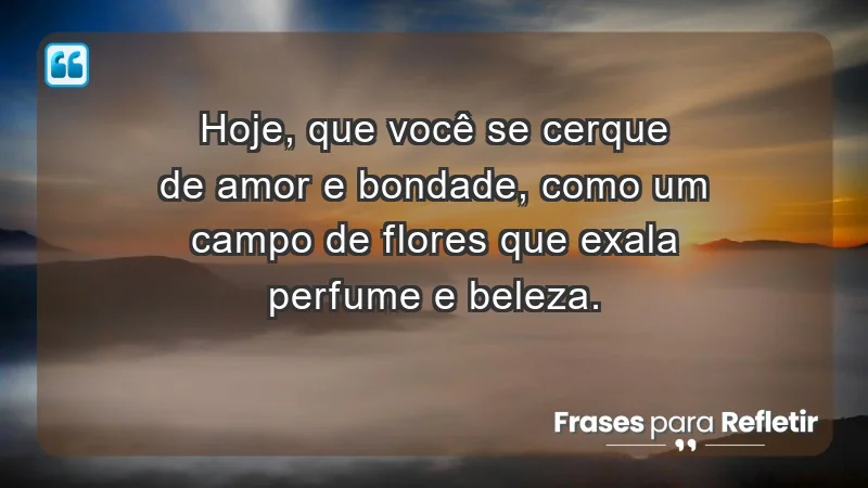 - Hoje, que você se cerque de amor e bondade, como um campo de flores que exala perfume e beleza.