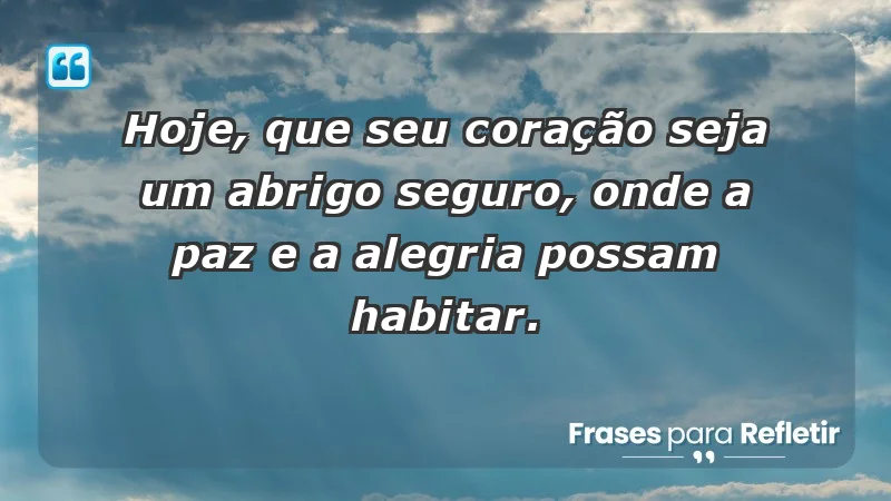 - Hoje, que seu coração seja um abrigo seguro, onde a paz e a alegria possam habitar.