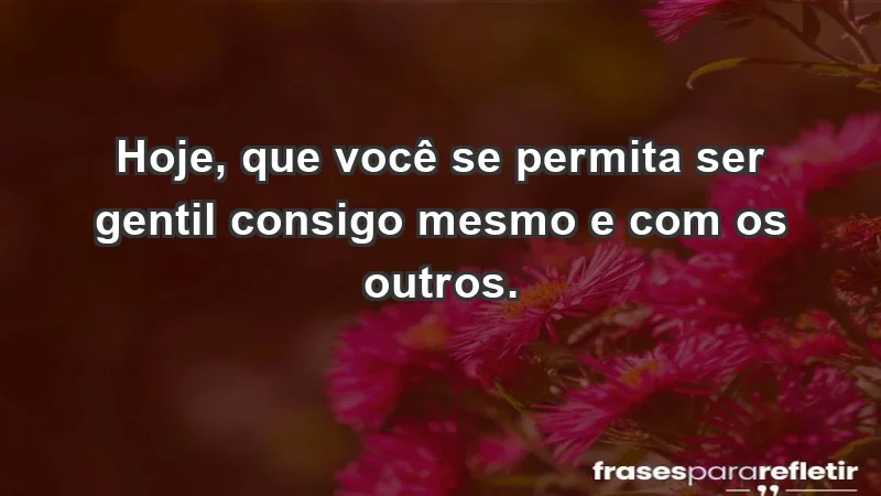 - Hoje, que você se permita ser gentil consigo mesmo e com os outros.