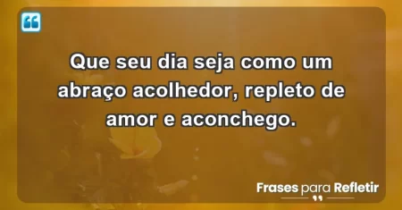 Que seu dia seja como um abraço acolhedor, repleto de amor e aconchego.