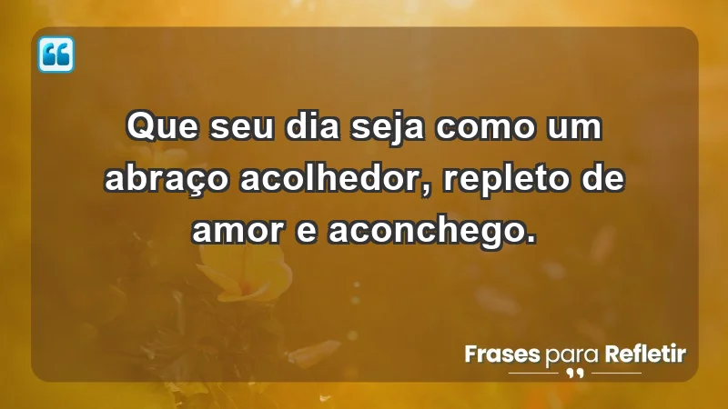 - Que seu dia seja como um abraço acolhedor, repleto de amor e aconchego.