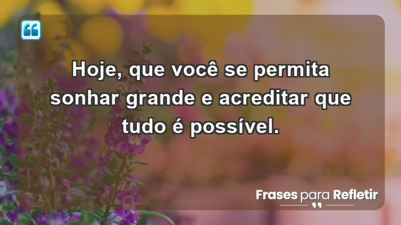 - Hoje, que você se permita sonhar grande e acreditar que tudo é possível.