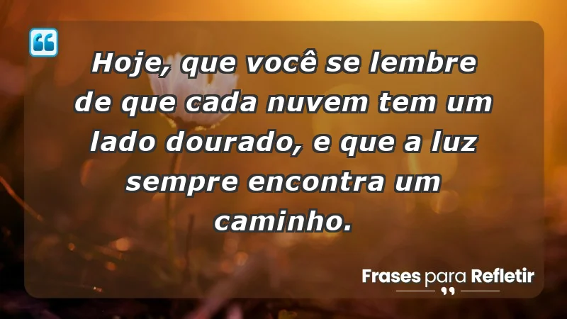 - Hoje, que você se lembre de que cada nuvem tem um lado dourado, e que a luz sempre encontra um caminho.