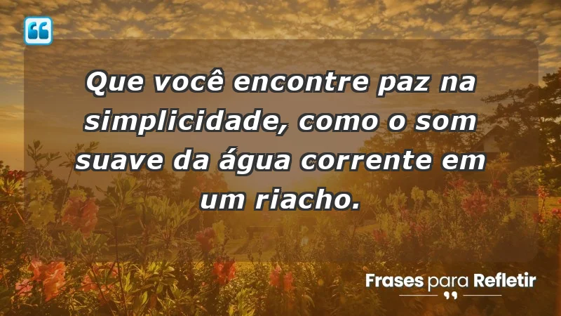 - Que você encontre paz na simplicidade, como o som suave da água corrente em um riacho.