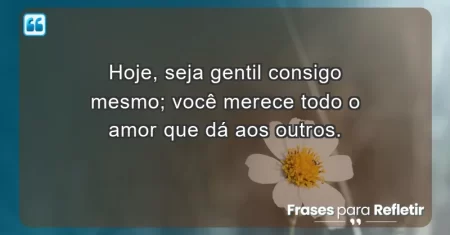 Hoje, seja gentil consigo mesmo; você merece todo o amor que dá aos outros.