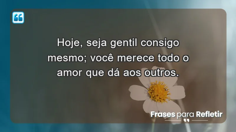 - Hoje, seja gentil consigo mesmo; você merece todo o amor que dá aos outros.