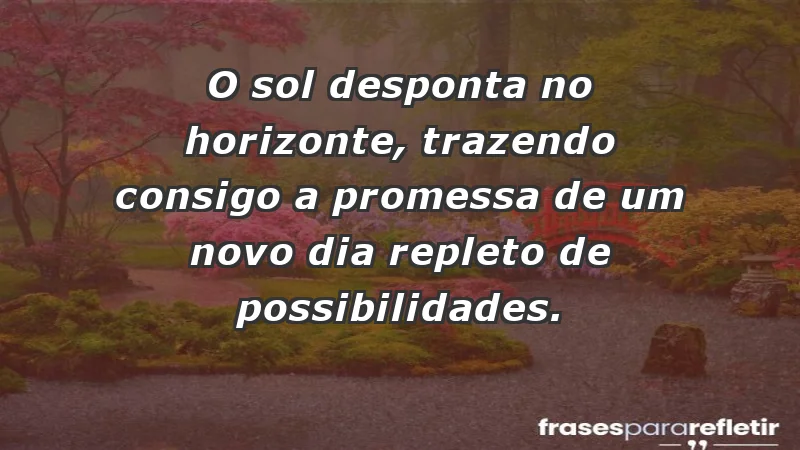 - O sol desponta no horizonte, trazendo consigo a promessa de um novo dia repleto de possibilidades.