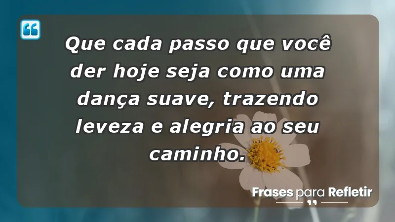 - Que cada passo que você der hoje seja como uma dança suave, trazendo leveza e alegria ao seu caminho.