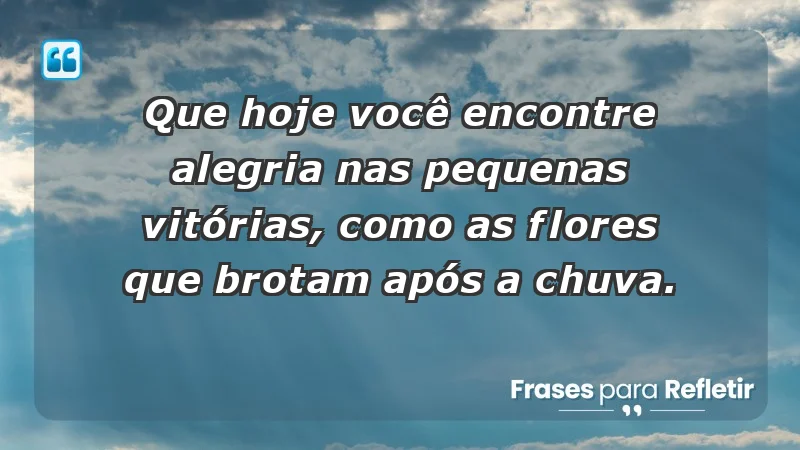 - Que hoje você encontre alegria nas pequenas vitórias, como as flores que brotam após a chuva.