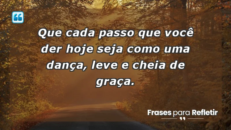 - Que cada passo que você der hoje seja como uma dança, leve e cheia de graça.