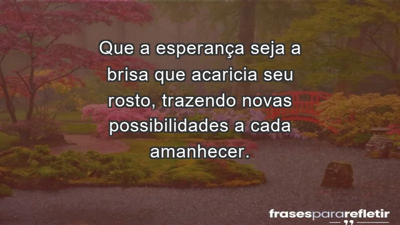 - Que a esperança seja a brisa que acaricia seu rosto, trazendo novas possibilidades a cada amanhecer.