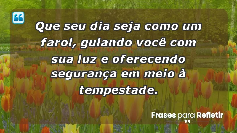 - Que seu dia seja como um farol, guiando você com sua luz e oferecendo segurança em meio à tempestade.