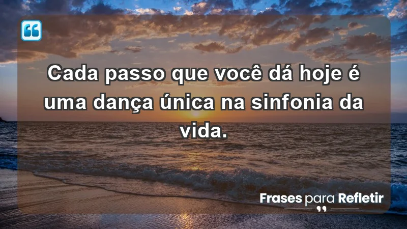 - Cada passo que você dá hoje é uma dança única na sinfonia da vida.