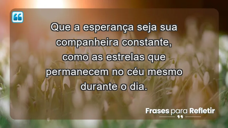 - Que a esperança seja sua companheira constante, como as estrelas que permanecem no céu mesmo durante o dia.