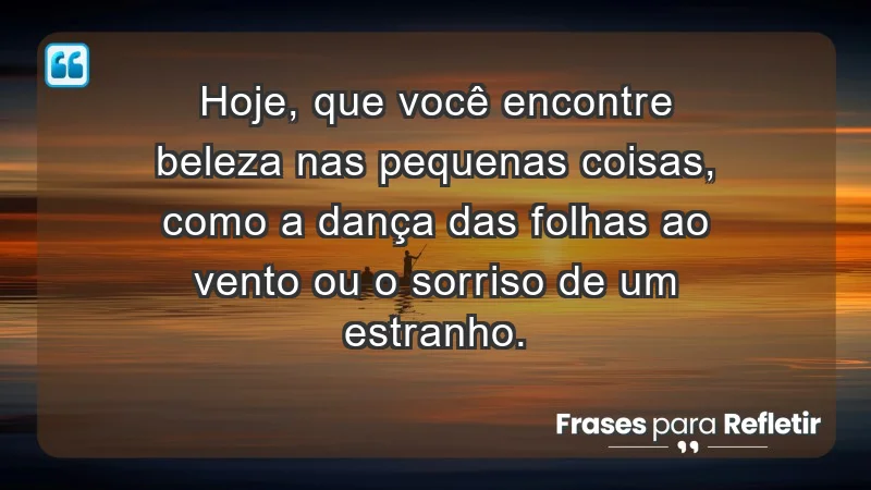 - Hoje, que você encontre beleza nas pequenas coisas, como a dança das folhas ao vento ou o sorriso de um estranho.